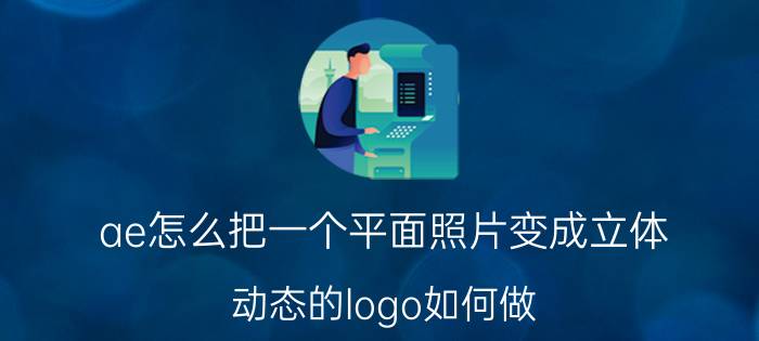 ae怎么把一个平面照片变成立体 动态的logo如何做，软件AE可以吗？